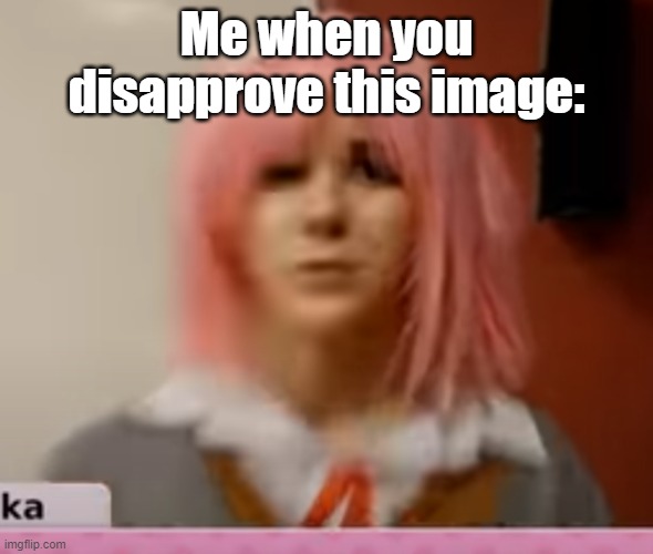 this image is not intentionally low quality, it's just the specific frame I used had movement | Me when you disapprove this image: | image tagged in surprised natsuki | made w/ Imgflip meme maker