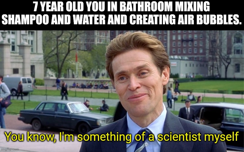 You know, I'm something of a scientist myself | 7 YEAR OLD YOU IN BATHROOM MIXING SHAMPOO AND WATER AND CREATING AIR BUBBLES. You know, I'm something of a scientist myself | image tagged in you know i'm something of a scientist myself | made w/ Imgflip meme maker