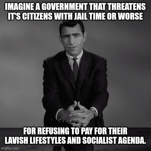 That's our government. | IMAGINE A GOVERNMENT THAT THREATENS IT'S CITIZENS WITH JAIL TIME OR WORSE; FOR REFUSING TO PAY FOR THEIR LAVISH LIFESTYLES AND SOCIALIST AGENDA. | image tagged in imagine if you will | made w/ Imgflip meme maker