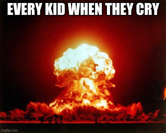 I hid a volcano in here first one to find it get 100 upvotes | EVERY KID WHEN THEY CRY | image tagged in memes,nuclear explosion | made w/ Imgflip meme maker