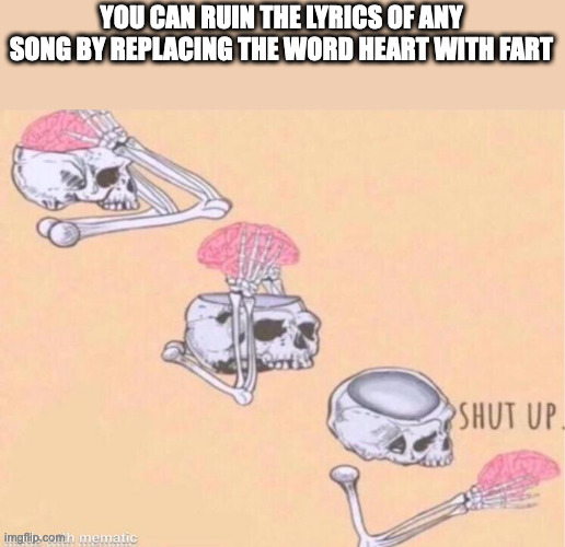 Three words, two farts | YOU CAN RUIN THE LYRICS OF ANY SONG BY REPLACING THE WORD HEART WITH FART | image tagged in skeleton shut up meme,farts on fire farts on fire,in the fart of darkness,a restless fart and obsidian skies | made w/ Imgflip meme maker