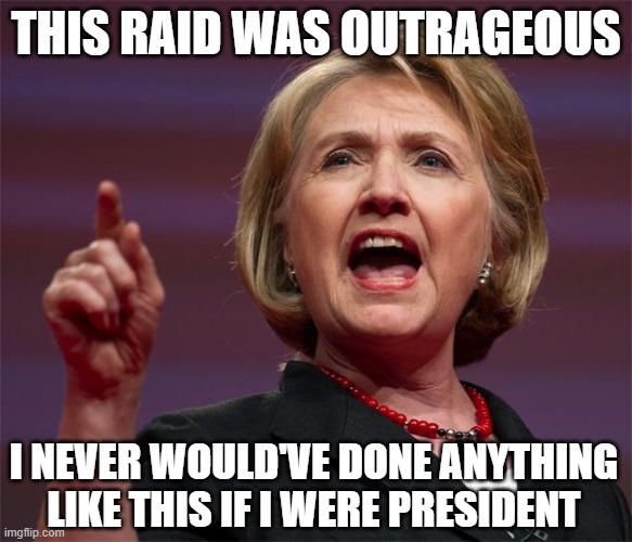 angry hillary | THIS RAID WAS OUTRAGEOUS; I NEVER WOULD'VE DONE ANYTHING LIKE THIS IF I WERE PRESIDENT | image tagged in angry hillary | made w/ Imgflip meme maker