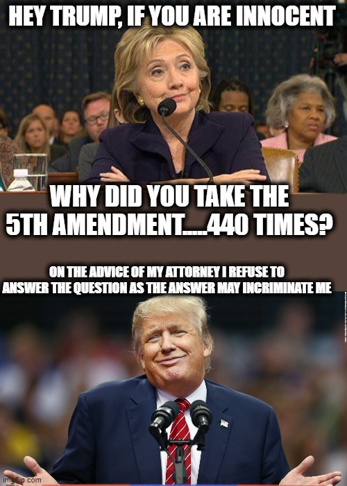 Lock him up |  HEY TRUMP, IF YOU ARE INNOCENT; WHY DID YOU TAKE THE 5TH AMENDMENT.....440 TIMES? ON THE ADVICE OF MY ATTORNEY I REFUSE TO ANSWER THE QUESTION AS THE ANSWER MAY INCRIMINATE ME | image tagged in hillary clinton testifies,trump shrug,memes,criminal,traitor,lock him up | made w/ Imgflip meme maker
