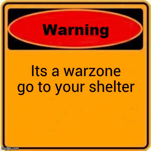 Warning Sign | Its a warzone go to your shelter | image tagged in memes,warning sign | made w/ Imgflip meme maker