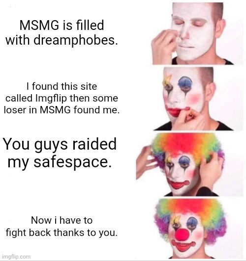 Clown Applying Makeup Meme | MSMG is filled with dreamphobes. I found this site called Imgflip then some loser in MSMG found me. You guys raided my safespace. Now i have | image tagged in memes,clown applying makeup | made w/ Imgflip meme maker