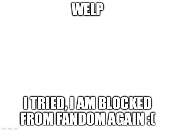 Oh well. | WELP; I TRIED, I AM BLOCKED FROM FANDOM AGAIN :( | image tagged in blank white template | made w/ Imgflip meme maker