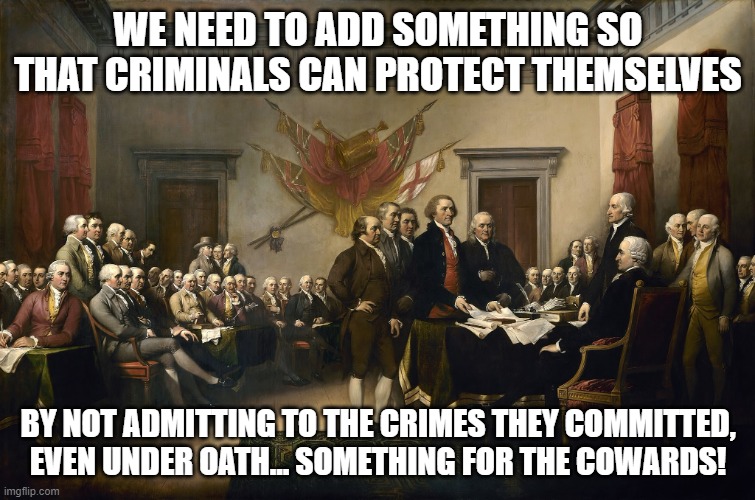 Forefathers | WE NEED TO ADD SOMETHING SO THAT CRIMINALS CAN PROTECT THEMSELVES; BY NOT ADMITTING TO THE CRIMES THEY COMMITTED, EVEN UNDER OATH... SOMETHING FOR THE COWARDS! | image tagged in forefathers | made w/ Imgflip meme maker