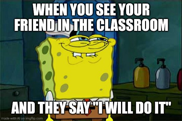 Don't You Squidward | WHEN YOU SEE YOUR FRIEND IN THE CLASSROOM; AND THEY SAY "I WILL DO IT" | image tagged in memes,don't you squidward | made w/ Imgflip meme maker