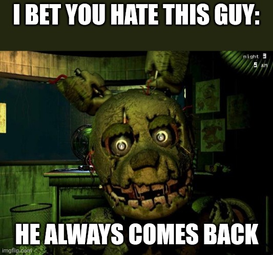 springtrap | I BET YOU HATE THIS GUY: HE ALWAYS COMES BACK | image tagged in springtrap | made w/ Imgflip meme maker