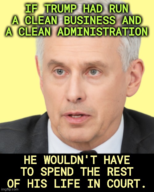 IF TRUMP HAD RUN A CLEAN BUSINESS AND A CLEAN ADMINISTRATION; HE WOULDN'T HAVE TO SPEND THE REST OF HIS LIFE IN COURT. | image tagged in trump,corrupt,business,trump administration,dirty,lawsuit | made w/ Imgflip meme maker