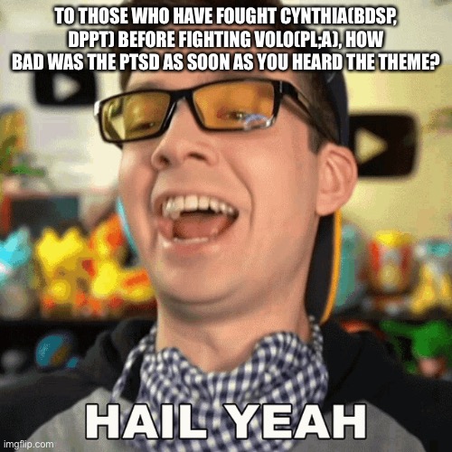 I also need advice for fighting Cynthia in Platinum because I just go to the Elite Four. | TO THOSE WHO HAVE FOUGHT CYNTHIA(BDSP, DPPT) BEFORE FIGHTING VOLO(PL;A), HOW BAD WAS THE PTSD AS SOON AS YOU HEARD THE THEME? | image tagged in mandjtv hail yeah | made w/ Imgflip meme maker