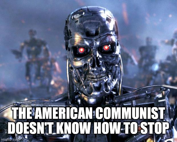 I think you saw this movie too | THE AMERICAN COMMUNIST DOESN'T KNOW HOW TO STOP | image tagged in terminator robot t-800,never,admit,you're wrong,change definitions,full steam ahead | made w/ Imgflip meme maker