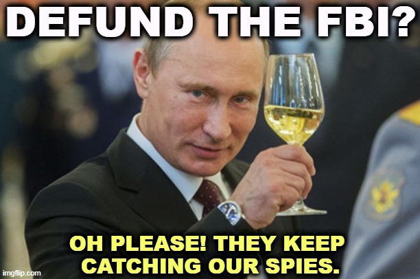 Make Someone Happy | DEFUND THE FBI? OH PLEASE! THEY KEEP 
CATCHING OUR SPIES. | image tagged in putin cheers,fbi,spy,catch | made w/ Imgflip meme maker