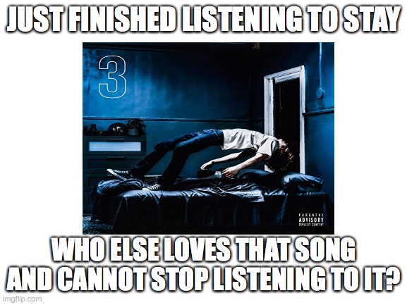 random but still | JUST FINISHED LISTENING TO STAY; WHO ELSE LOVES THAT SONG AND CANNOT STOP LISTENING TO IT? | image tagged in stay,ill be f ed up if u cant be right here,i need u to stay,lol | made w/ Imgflip meme maker