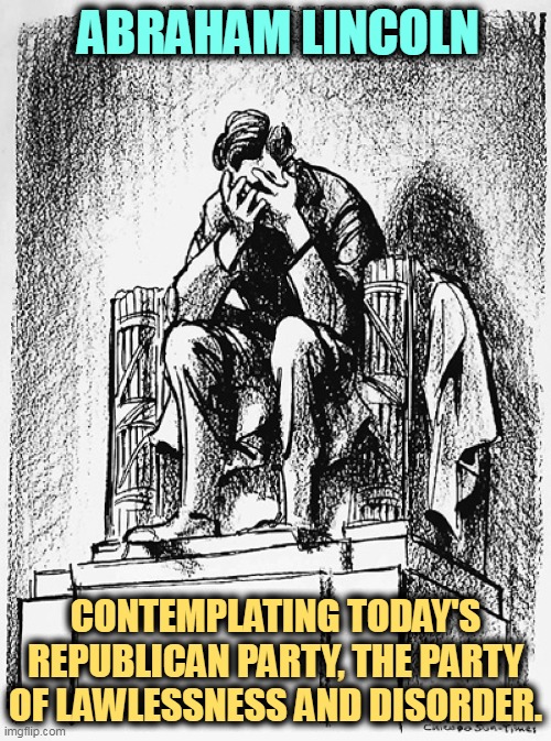 Abraham Lincoln contemplating the Republican Party of today | ABRAHAM LINCOLN; CONTEMPLATING TODAY'S REPUBLICAN PARTY, THE PARTY OF LAWLESSNESS AND DISORDER. | image tagged in abraham lincoln contemplating the republican party of today,trump,criminal,personality disorders | made w/ Imgflip meme maker