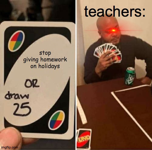 ughhgihgifhIHGIFIUGhgiHFIGHIhgihfig | teachers:; stop giving homework on holidays | image tagged in memes,uno draw 25 cards | made w/ Imgflip meme maker