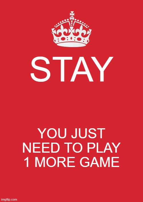 *plays 1000 games* |  STAY; YOU JUST NEED TO PLAY 1 MORE GAME | image tagged in memes,keep calm and carry on red | made w/ Imgflip meme maker