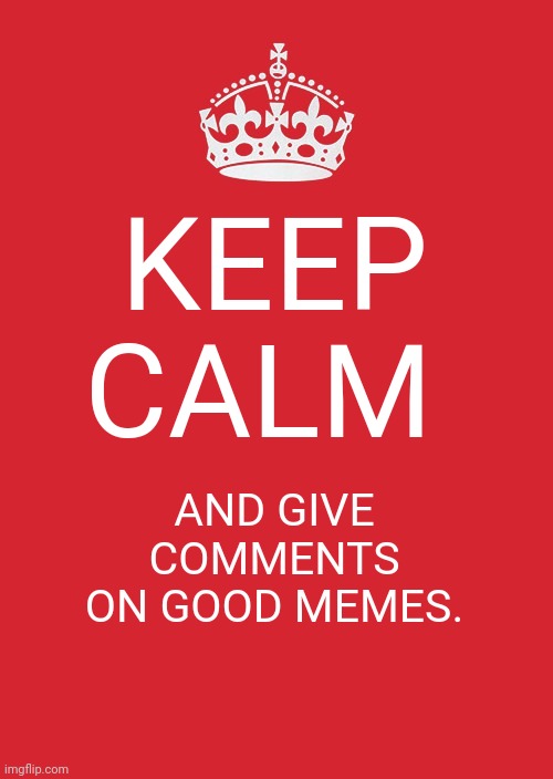 Keep Calm And Carry On Red | KEEP CALM; AND GIVE COMMENTS ON GOOD MEMES. | image tagged in memes,keep calm and carry on red | made w/ Imgflip meme maker