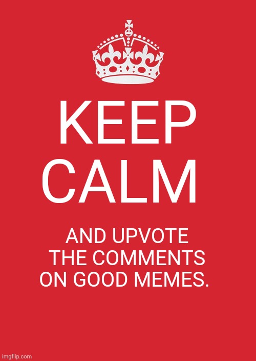 Keep Calm And Carry On Red |  KEEP CALM; AND UPVOTE THE COMMENTS ON GOOD MEMES. | image tagged in memes,keep calm and carry on red | made w/ Imgflip meme maker