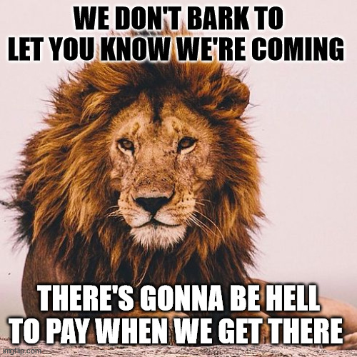 Lion Inspirational  | WE DON'T BARK TO LET YOU KNOW WE'RE COMING; THERE'S GONNA BE HELL TO PAY WHEN WE GET THERE | image tagged in lion inspirational,silent majority,hell to pay | made w/ Imgflip meme maker