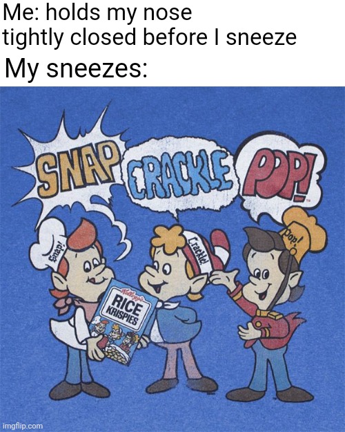 My sneezes | Me: holds my nose tightly closed before I sneeze; My sneezes: | image tagged in snap crackle pop,funny,memes,blank white template,sneeze,sneezing | made w/ Imgflip meme maker