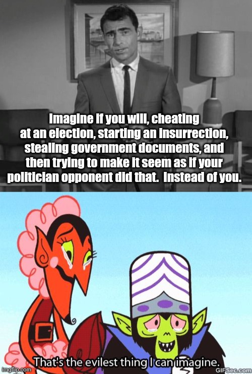 #liberateWashingtonDC | Imagine if you will, cheating at an election, starting an insurrection, stealing government documents, and then trying to make it seem as if your politician opponent did that.  Instead of you. | image tagged in rod serling imagine if you will,that's the evilest thing i can imagine | made w/ Imgflip meme maker