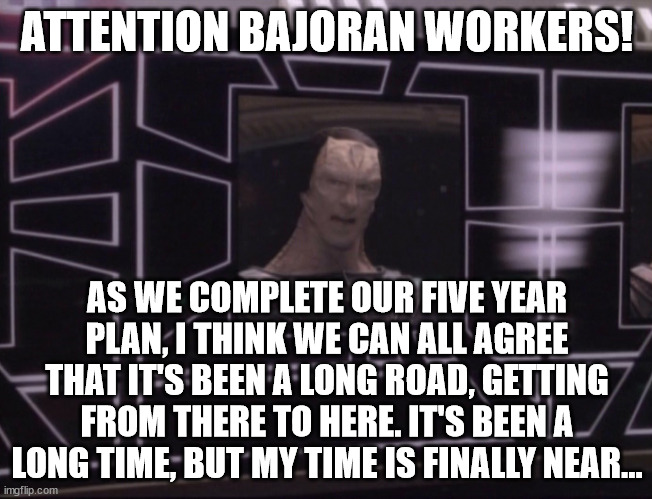 ATTENTION BAJORAN WORKERS | ATTENTION BAJORAN WORKERS! AS WE COMPLETE OUR FIVE YEAR PLAN, I THINK WE CAN ALL AGREE THAT IT'S BEEN A LONG ROAD, GETTING FROM THERE TO HERE. IT'S BEEN A LONG TIME, BUT MY TIME IS FINALLY NEAR... | image tagged in attention bajoran workers,faith of the heart | made w/ Imgflip meme maker