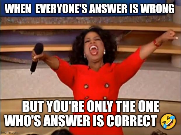 Answer is correct ? |  WHEN  EVERYONE'S ANSWER IS WRONG; BUT YOU'RE ONLY THE ONE WHO'S ANSWER IS CORRECT 🤣 | image tagged in memes,oprah you get a | made w/ Imgflip meme maker