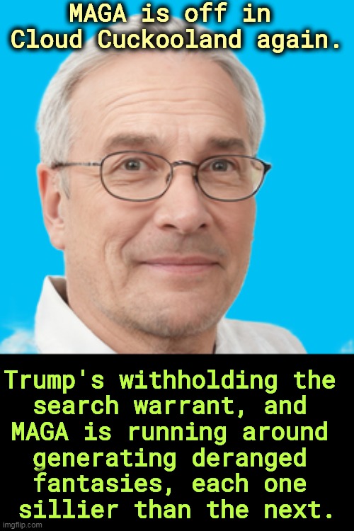 MAGA is off in 
Cloud Cuckooland again. Trump's withholding the 
search warrant, and 
MAGA is running around 
generating deranged 
fantasies, each one 
sillier than the next. | image tagged in trump,dishonest donald,fbi,maga,fantasy | made w/ Imgflip meme maker