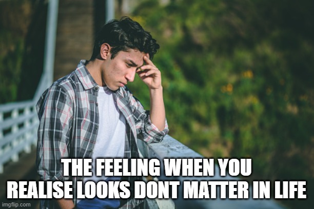 oh no | THE FEELING WHEN YOU REALISE LOOKS DONT MATTER IN LIFE | image tagged in funny,funny memes,lol so funny,lolz | made w/ Imgflip meme maker