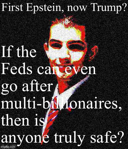 Why can’t billionaires catch a break anymore? | If the Feds can even go after multi-billionaires, then is anyone truly safe? First Epstein, now Trump? | image tagged in college conservative deep-fried 1,conservative logic,law and order,billionaires,billionaire,'murica | made w/ Imgflip meme maker