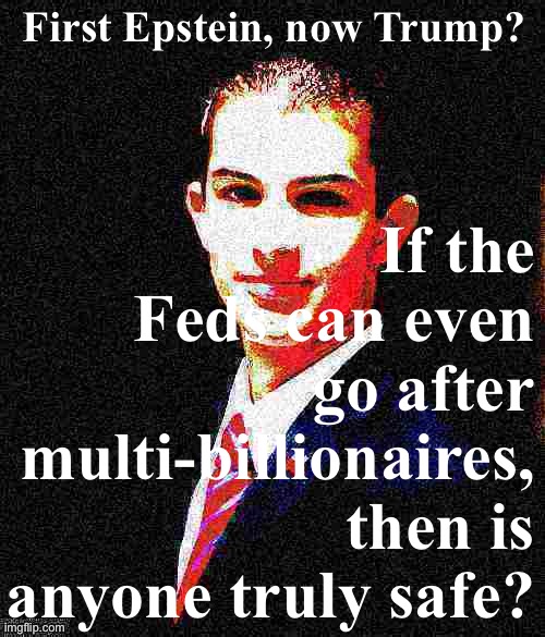 Troll of the Day: Trump Defenders | If the Feds can even go after multi-billionaires, then is anyone truly safe? First Epstein, now Trump? | image tagged in college conservative deep-fried 2 | made w/ Imgflip meme maker