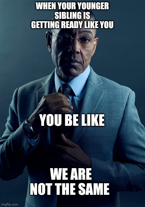 Sibling | WHEN YOUR YOUNGER SIBLING IS GETTING READY LIKE YOU; YOU BE LIKE; WE ARE NOT THE SAME | image tagged in gus fring we are not the same | made w/ Imgflip meme maker