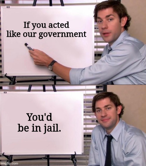 No doubt. | If you acted like our government; You'd be in jail. | image tagged in jim halpert explains | made w/ Imgflip meme maker
