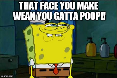 Don't You Squidward | THAT FACE YOU MAKE WEAN YOU GATTA POOP!! | image tagged in memes,dont you squidward | made w/ Imgflip meme maker