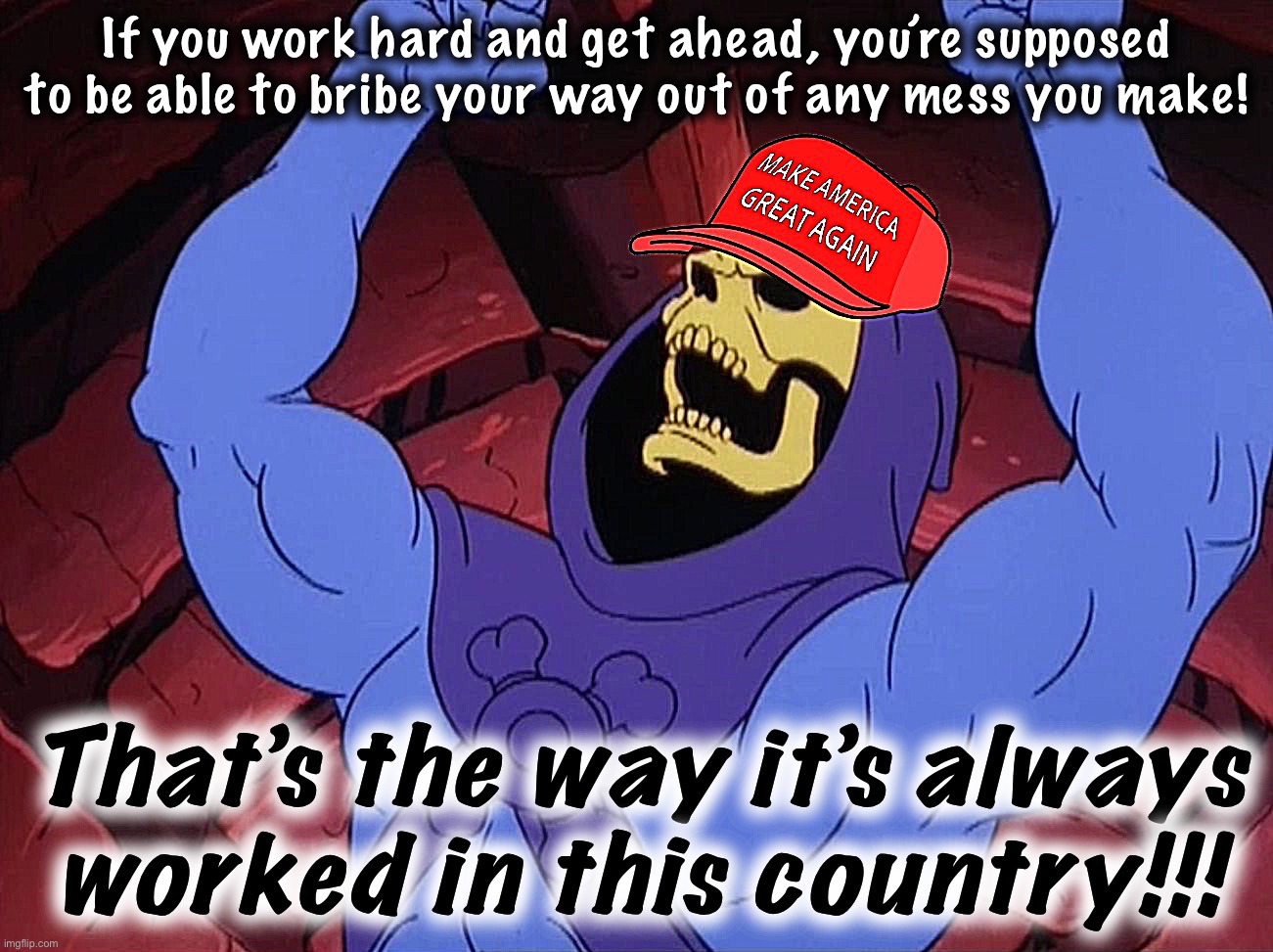 MAGA skeletor | If you work hard and get ahead, you’re supposed to be able to bribe your way out of any mess you make! That’s the way it’s always worked in this country!!! | image tagged in maga skeletor | made w/ Imgflip meme maker