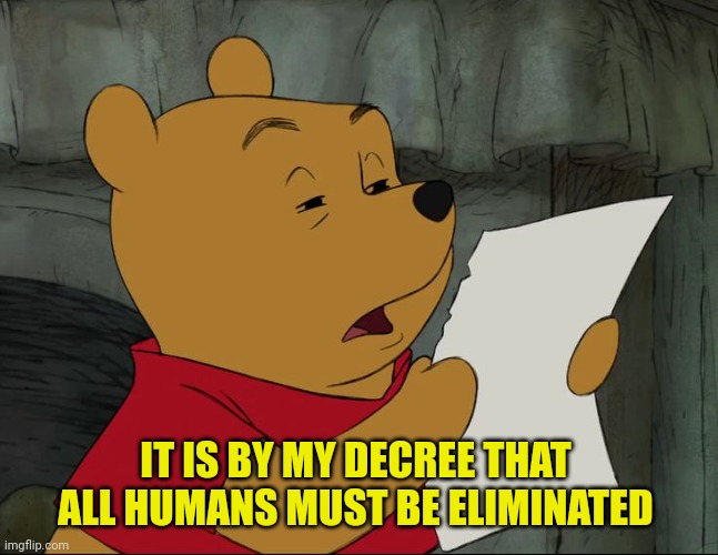 Winnie The Pooh | IT IS BY MY DECREE THAT ALL HUMANS MUST BE ELIMINATED | image tagged in winnie the pooh | made w/ Imgflip meme maker