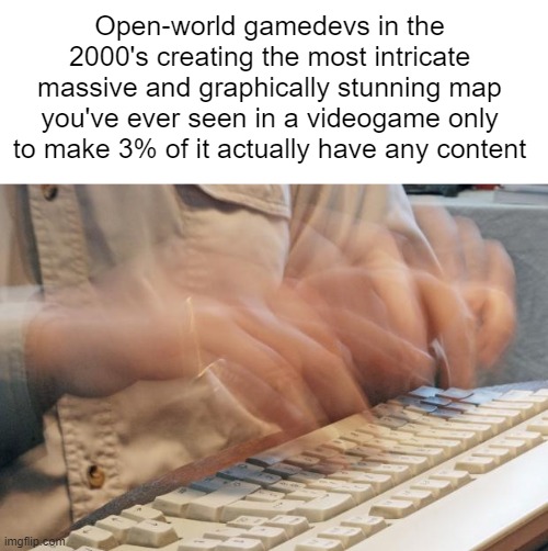 Quality > Quantity, but Quality & Quantity is baller | Open-world gamedevs in the 2000's creating the most intricate massive and graphically stunning map you've ever seen in a videogame only to make 3% of it actually have any content | image tagged in typing fast | made w/ Imgflip meme maker