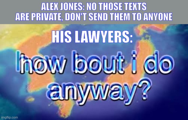 could you imagine a world without lawyers? *shivers* | ALEX JONES: NO THOSE TEXTS ARE PRIVATE, DON'T SEND THEM TO ANYONE; HIS LAWYERS: | image tagged in how bout i do anyway | made w/ Imgflip meme maker