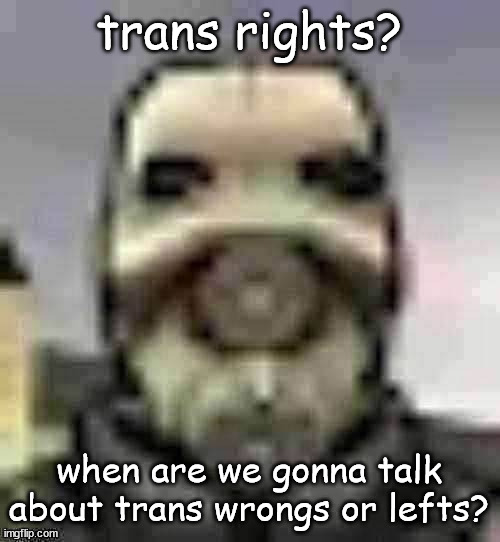 peak content | trans rights? when are we gonna talk about trans wrongs or lefts? | image tagged in peak content | made w/ Imgflip meme maker