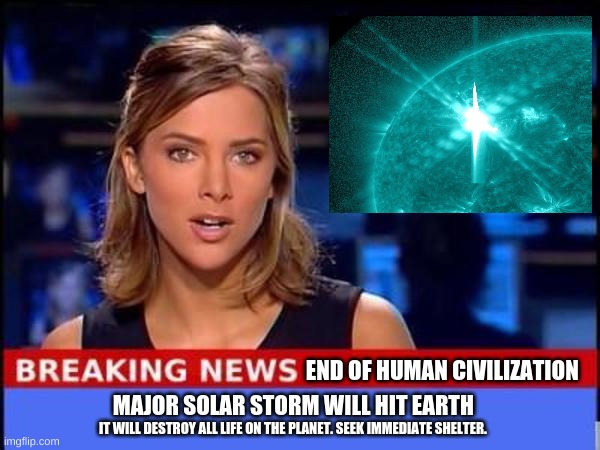 The world will end (not a prank) |  END OF HUMAN CIVILIZATION; MAJOR SOLAR STORM WILL HIT EARTH; IT WILL DESTROY ALL LIFE ON THE PLANET. SEEK IMMEDIATE SHELTER. | image tagged in breaking news,memes,end of the world,apocalypse,funny memes,oh wow are you actually reading these tags | made w/ Imgflip meme maker