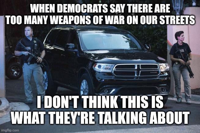 Mar-a-lago FBI | WHEN DEMOCRATS SAY THERE ARE TOO MANY WEAPONS OF WAR ON OUR STREETS; I DON'T THINK THIS IS WHAT THEY'RE TALKING ABOUT | image tagged in mar-a-lago fbi | made w/ Imgflip meme maker