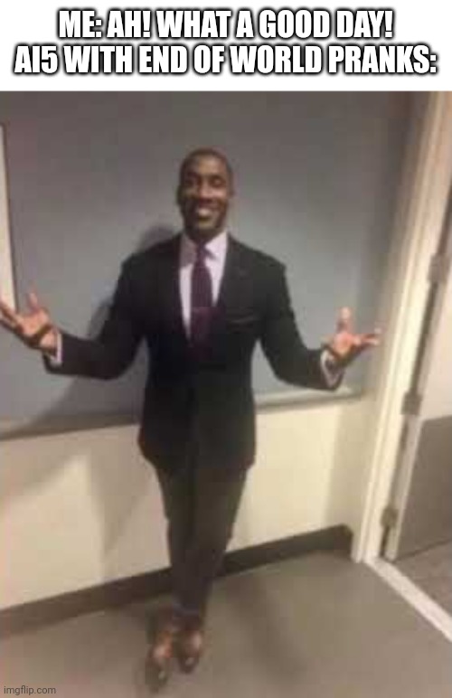 I'm fucking tired of him | ME: AH! WHAT A GOOD DAY!
AI5 WITH END OF WORLD PRANKS: | image tagged in man in suit with open arms | made w/ Imgflip meme maker