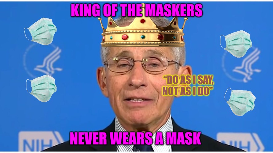 King of the Maskers | KING OF THE MASKERS; “DO AS I SAY, NOT AS I DO”; NEVER WEARS A MASK | image tagged in dr fauci,mask,face mask,covid 19,political meme,fauci | made w/ Imgflip meme maker