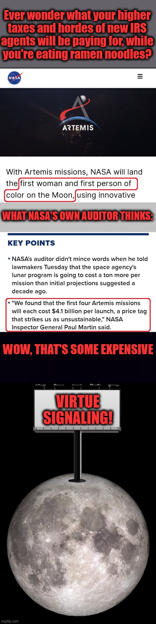 Expensive virtue signaling | Ever wonder what your higher
taxes and hordes of new IRS
agents will be paying for, while
you're eating ramen noodles? WHAT NASA'S OWN AUDITOR THINKS:; WOW, THAT'S SOME EXPENSIVE; VIRTUE SIGNALING! | image tagged in gray,plain black,nasa,artemis,mission,democrats | made w/ Imgflip meme maker