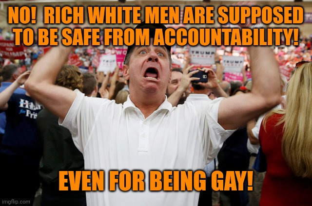 Trump Supporter Triggered | NO!  RICH WHITE MEN ARE SUPPOSED TO BE SAFE FROM ACCOUNTABILITY! EVEN FOR BEING GAY! | image tagged in trump supporter triggered,oh no anyway,why is the fbi here,banana republicans,the secret ingredient is crime,homophobia | made w/ Imgflip meme maker