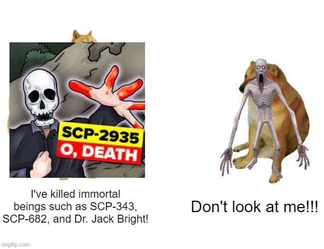 SCP O, Death meme | I've killed immortal beings such as SCP-343, SCP-682, and Dr. Jack Bright! Don't look at me!!! | image tagged in memes,buff doge vs cheems,scp,scp meme | made w/ Imgflip meme maker