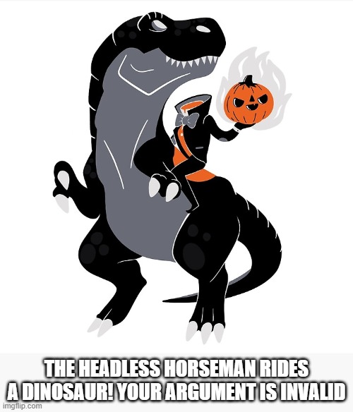 The Headless Horseman rides a dinosaur! Your argument is invalid | THE HEADLESS HORSEMAN RIDES A DINOSAUR! YOUR ARGUMENT IS INVALID | image tagged in headless horseman,dinosaur | made w/ Imgflip meme maker