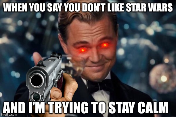 Team up meme | WHEN YOU SAY YOU DON’T LIKE STAR WARS; AND I’M TRYING TO STAY CALM | image tagged in memes,leonardo dicaprio cheers | made w/ Imgflip meme maker