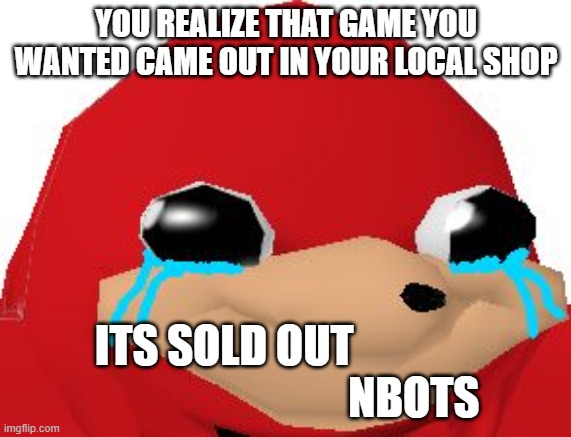 Crying Ugandan Knuckles Transparent | YOU REALIZE THAT GAME YOU WANTED CAME OUT IN YOUR LOCAL SHOP; ITS SOLD OUT                                            NBOTS | image tagged in crying ugandan knuckles transparent | made w/ Imgflip meme maker